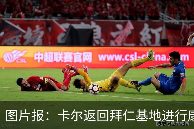 图片报：卡尔返回拜仁基地进行康复训练，目标是德超杯之前回归