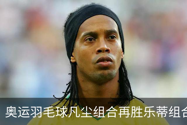 奥运羽毛球凡尘组合再胜乐蒂组合 闯进女双决赛