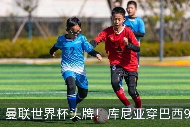 曼联世界杯头牌！库尼亚穿巴西9号获大罗认可，卡里克或学安帅战术