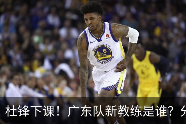 杜锋下课！广东队新教练是谁？分析3选1