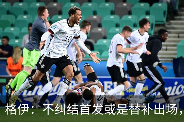 格伊：不纠结首发或是替补出场，巴拿马绝非鱼腩必须认真对待