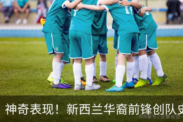 神奇表现！新西兰华裔前锋创队史纪录 曾直言有信心小组出线