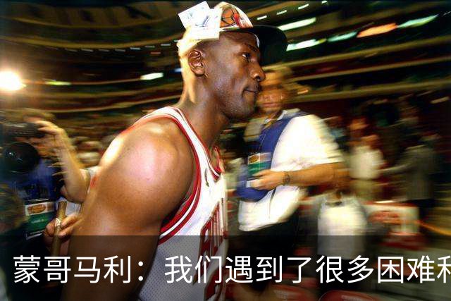 蒙哥马利：我们遇到了很多困难和阻碍，有些因素我们没法控制
